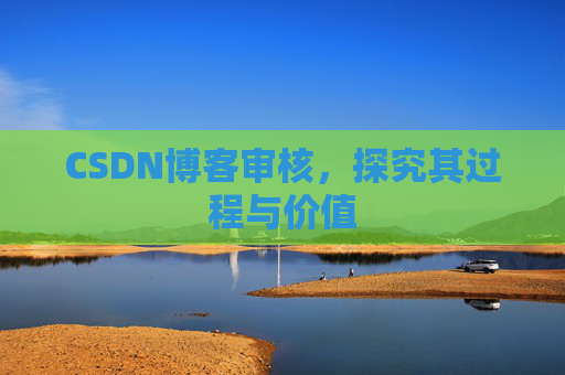 CSDN博客审核,探究其过程与价值 CSDN博客审核,探究其过程与价值